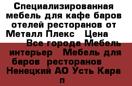 Специализированная мебель для кафе,баров,отелей,ресторанов от Металл Плекс › Цена ­ 5 000 - Все города Мебель, интерьер » Мебель для баров, ресторанов   . Ненецкий АО,Усть-Кара п.